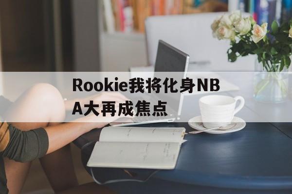 Rookie我将化身NBA大再成焦点(roe油墨刮刀) Rookie我将化身NBA大再成焦点(roe油墨刮刀)