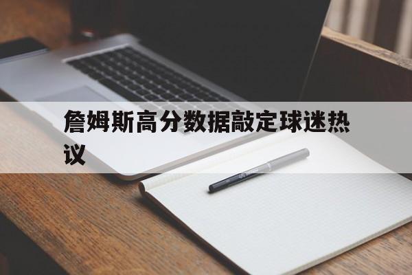 詹姆斯高分数据敲定球迷热议(詹姆斯得分能力)|凯旋棋牌官网